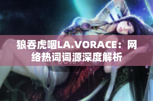 狼吞虎咽LA.VORACE：网络热词词源深度解析