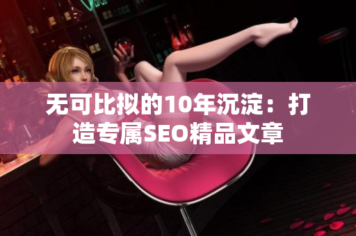 无可比拟的10年沉淀：打造专属SEO精品文章