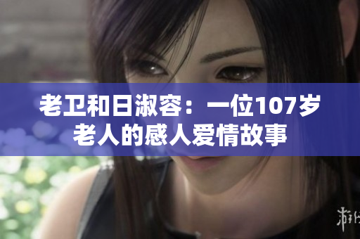 老卫和日淑容：一位107岁老人的感人爱情故事
