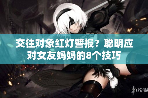 交往对象红灯警报？聪明应对女友妈妈的8个技巧