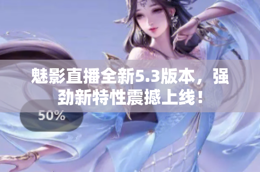 魅影直播全新5.3版本，强劲新特性震撼上线！