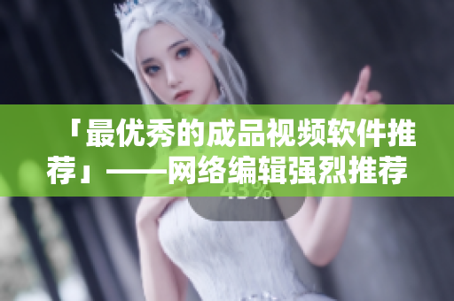 「最优秀的成品视频软件推荐」——网络编辑强烈推荐使用！
