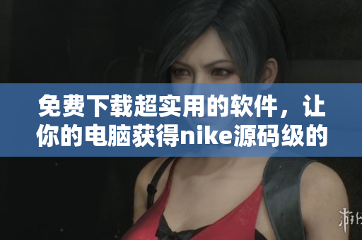 免费下载超实用的软件，让你的电脑获得nike源码级的速度！