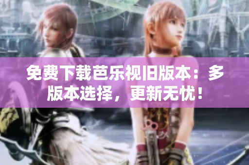 免费下载芭乐视旧版本：多版本选择，更新无忧！