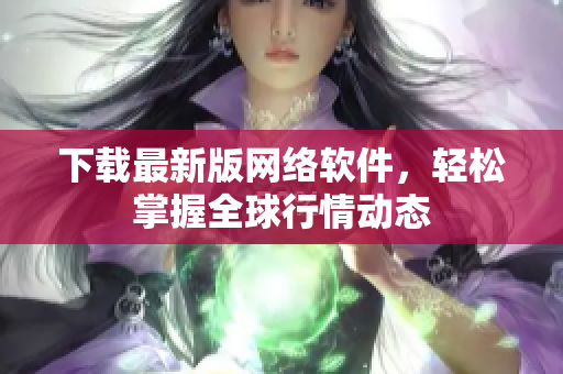下载最新版网络软件，轻松掌握全球行情动态