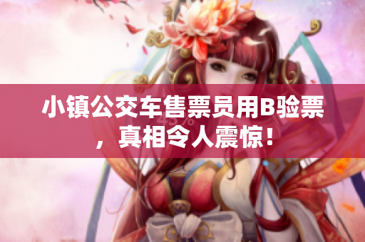 小镇公交车售票员用B验票，真相令人震惊！