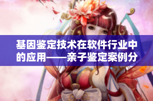 基因鉴定技术在软件行业中的应用——亲子鉴定案例分析