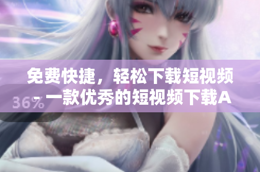 免费快捷，轻松下载短视频 - 一款优秀的短视频下载APP
