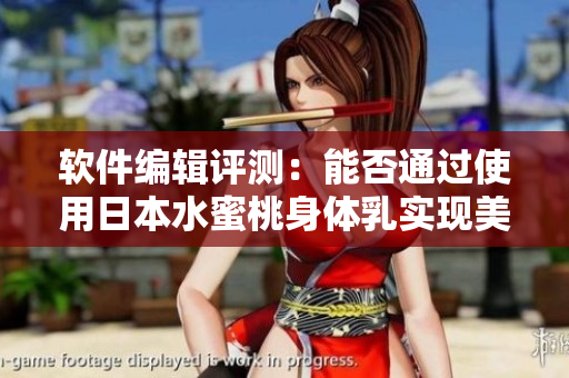 软件编辑评测：能否通过使用日本水蜜桃身体乳实现美白效果？