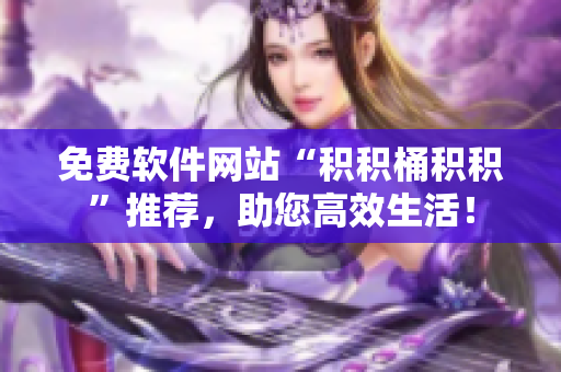 免费软件网站“积积桶积积”推荐，助您高效生活！