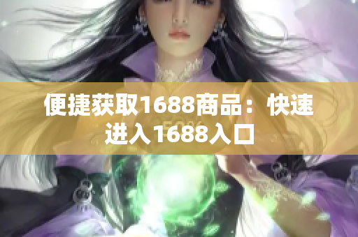 便捷获取1688商品：快速进入1688入口