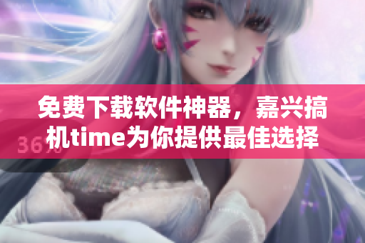 免费下载软件神器，嘉兴搞机time为你提供最佳选择！