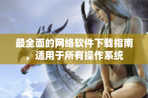 最全面的网络软件下载指南，适用于所有操作系统