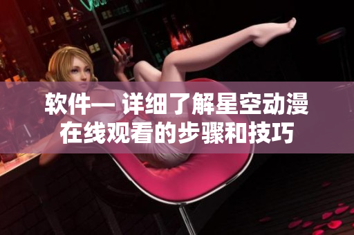 软件— 详细了解星空动漫在线观看的步骤和技巧