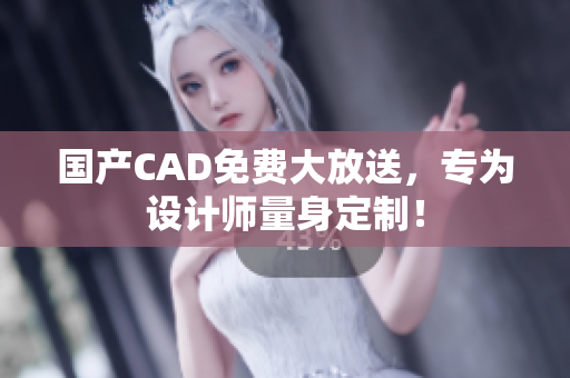 国产CAD免费大放送，专为设计师量身定制！