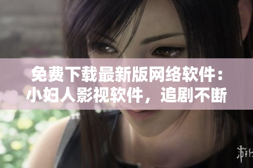 免费下载最新版网络软件：小妇人影视软件，追剧不断！