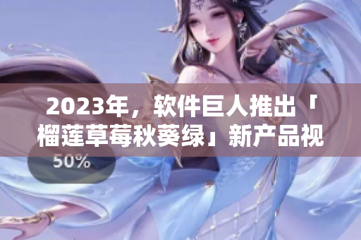 2023年，软件巨人推出「榴莲草莓秋葵绿」新产品视频！