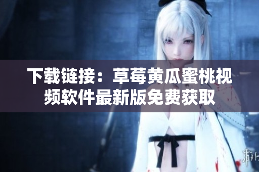 下载链接：草莓黄瓜蜜桃视频软件最新版免费获取