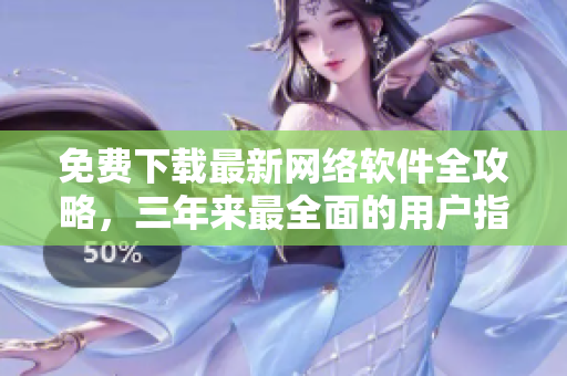 免费下载最新网络软件全攻略，三年来最全面的用户指南！