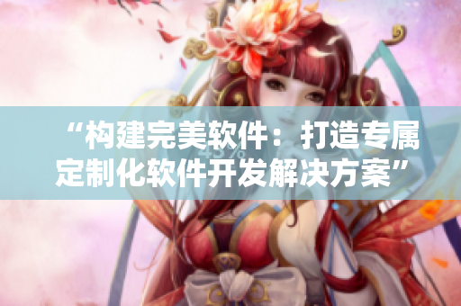 “构建完美软件：打造专属定制化软件开发解决方案”