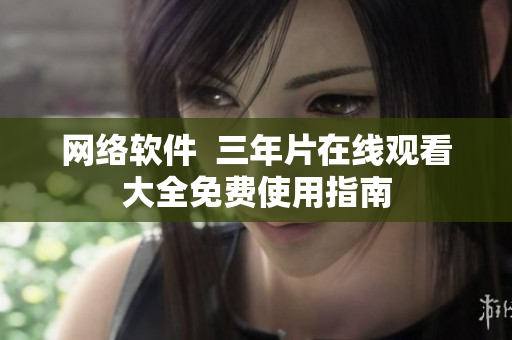 网络软件  三年片在线观看大全免费使用指南