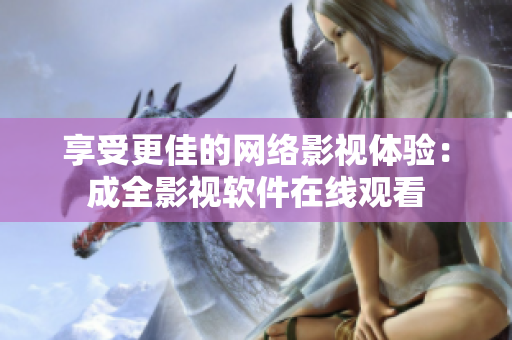 享受更佳的网络影视体验：成全影视软件在线观看