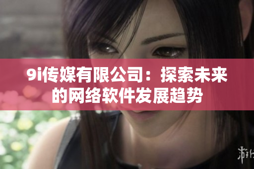 9i传媒有限公司：探索未来的网络软件发展趋势
