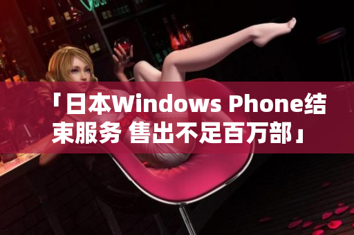 「日本Windows Phone结束服务 售出不足百万部」