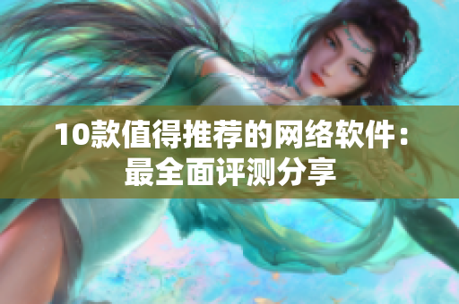 10款值得推荐的网络软件：最全面评测分享