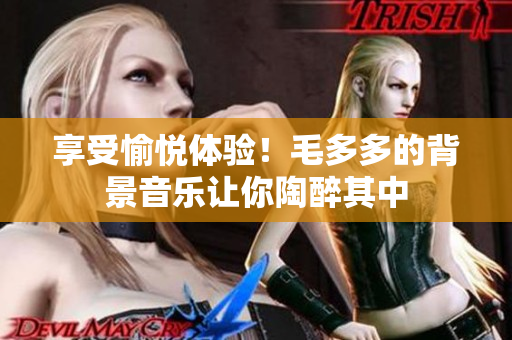 享受愉悦体验！毛多多的背景音乐让你陶醉其中