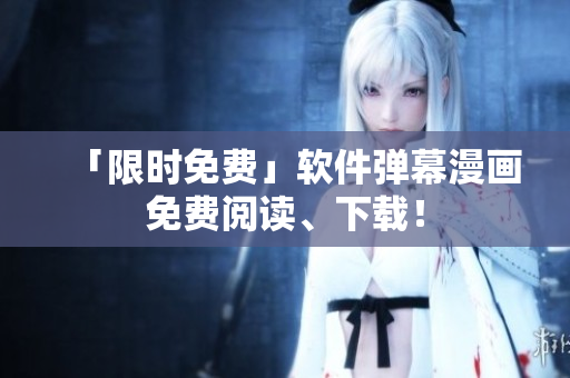 「限时免费」软件弹幕漫画免费阅读、下载！