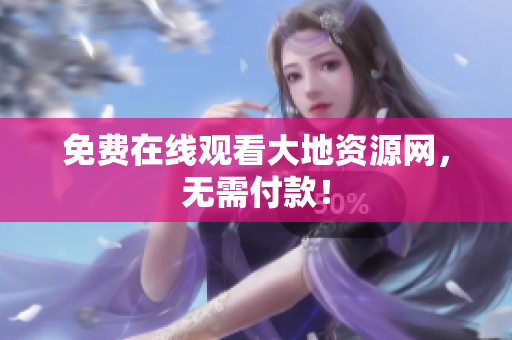 免费在线观看大地资源网，无需付款！