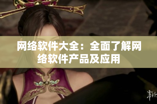 网络软件大全：全面了解网络软件产品及应用