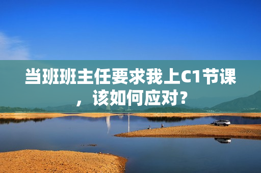 当班班主任要求我上C1节课，该如何应对？