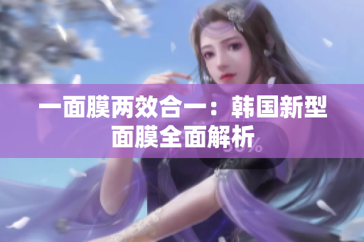 一面膜两效合一：韩国新型面膜全面解析