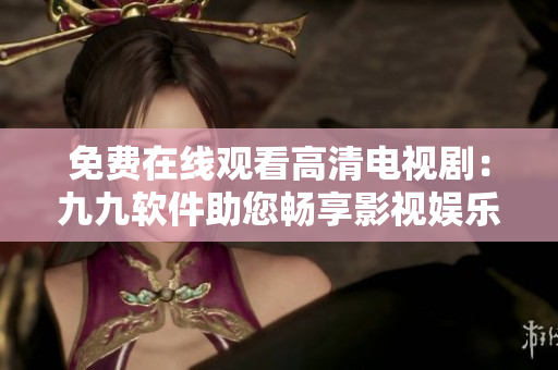 免费在线观看高清电视剧：九九软件助您畅享影视娱乐