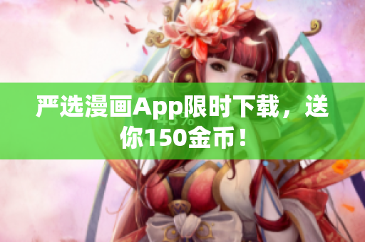 严选漫画App限时下载，送你150金币！