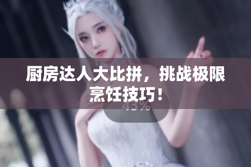 厨房达人大比拼，挑战极限烹饪技巧！
