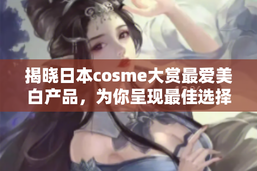 揭晓日本cosme大赏最爱美白产品，为你呈现最佳选择