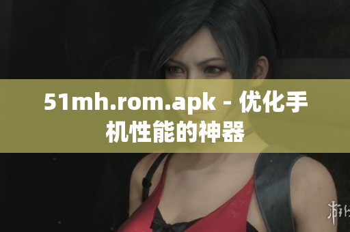 51mh.rom.apk - 优化手机性能的神器