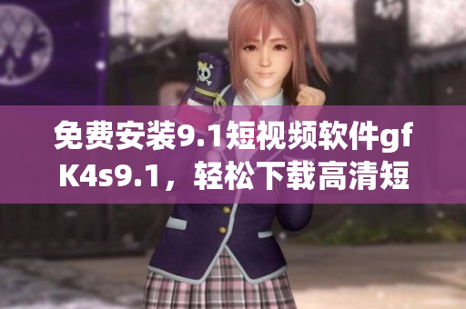 免费安装9.1短视频软件gfK4s9.1，轻松下载高清短视频
