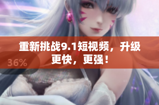 重新挑战9.1短视频，升级更快，更强！