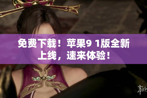 免费下载！苹果9 1版全新上线，速来体验！