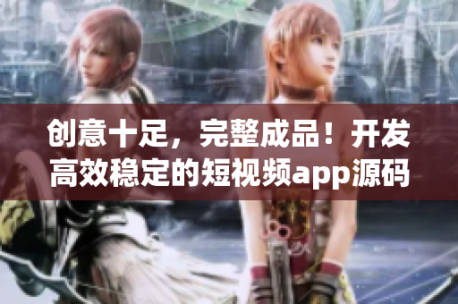 创意十足，完整成品！开发高效稳定的短视频app源码
