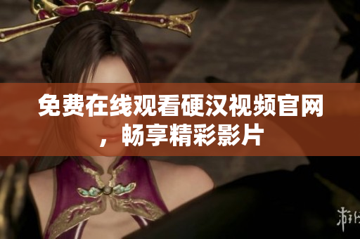 免费在线观看硬汉视频官网，畅享精彩影片