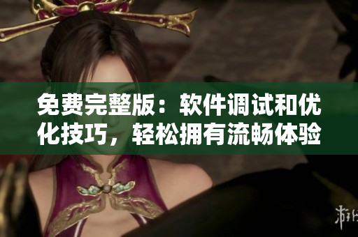 免费完整版：软件调试和优化技巧，轻松拥有流畅体验！