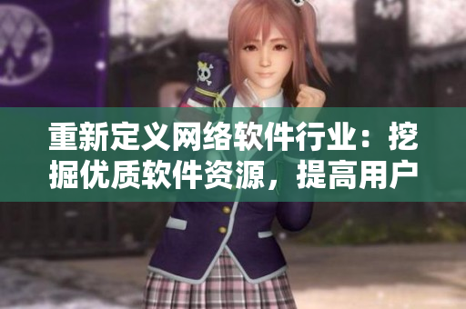 重新定义网络软件行业：挖掘优质软件资源，提高用户体验！