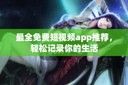 最全免费短视频app推荐，轻松记录你的生活