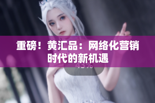 重磅！黄汇品：网络化营销时代的新机遇