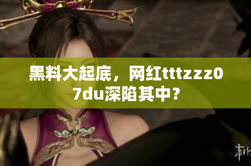 黑料大起底，网红tttzzz07du深陷其中？